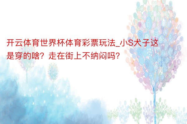 开云体育世界杯体育彩票玩法_小S犬子这是穿的啥？走在街上不纳闷吗？