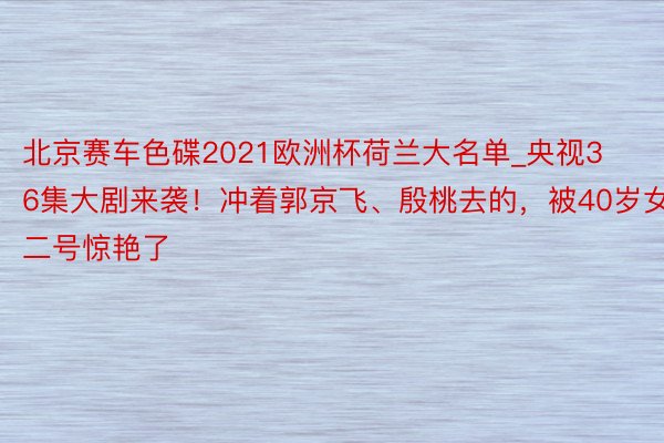 北京赛车色碟2021欧洲杯荷兰大名单_央视36集大剧来袭！冲着郭京飞、殷桃去的，被40岁女二号惊艳了