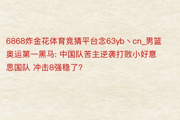 6868炸金花体育竞猜平台念63yb丶cn_男篮奥运第一黑马: 中国队苦主逆袭打败小好意思国队 冲击8强稳了?