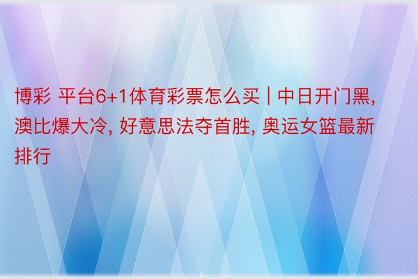 博彩 平台6+1体育彩票怎么买 | 中日开门黑, 澳比爆大冷, 好意思法夺首胜, 奥运女篮最新排行