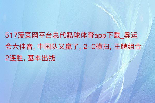 517菠菜网平台总代酷球体育app下载_奥运会大佳音, 中国队又赢了, 2-0横扫, 王牌组合2连胜, 基本出线