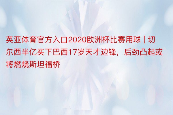 英亚体育官方入口2020欧洲杯比赛用球 | 切尔西半亿买下巴西17岁天才边锋，后劲凸起或将燃烧斯坦福桥