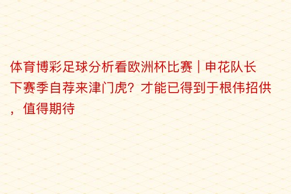 体育博彩足球分析看欧洲杯比赛 | 申花队长下赛季自荐来津门虎？才能已得到于根伟招供，值得期待