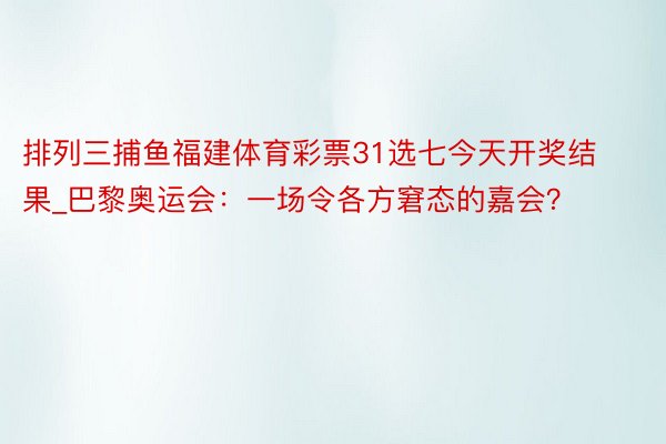 排列三捕鱼福建体育彩票31选七今天开奖结果_巴黎奥运会：一场令各方窘态的嘉会？