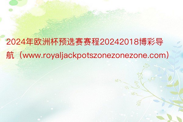 2024年欧洲杯预选赛赛程20242018博彩导航（www.royaljackpotszonezonezone.com）