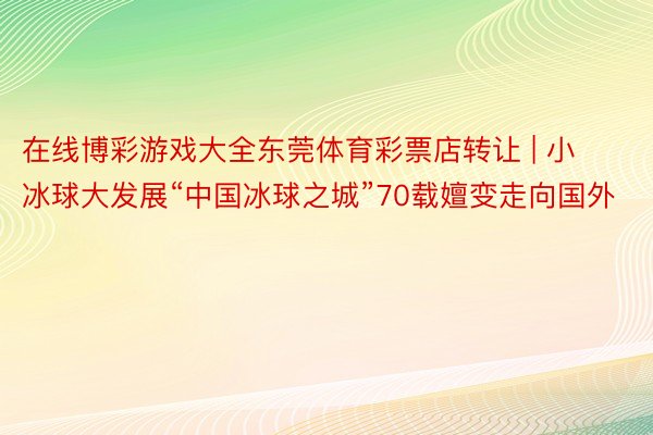 在线博彩游戏大全东莞体育彩票店转让 | 小冰球大发展“中国冰球之城”70载嬗变走向国外