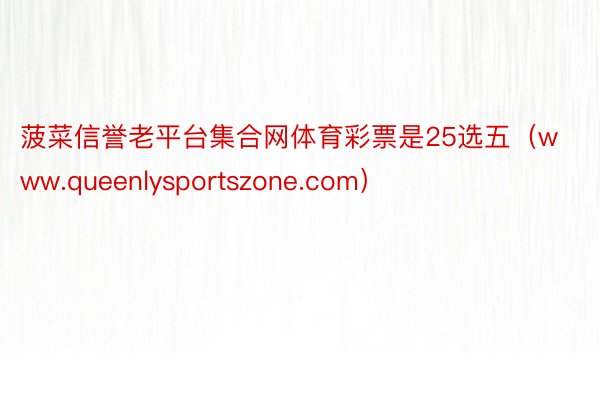 菠菜信誉老平台集合网体育彩票是25选五（www.queenlysportszone.com）