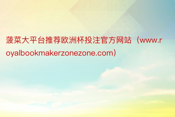 菠菜大平台推荐欧洲杯投注官方网站（www.royalbookmakerzonezone.com）