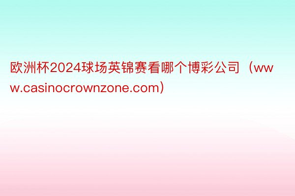 欧洲杯2024球场英锦赛看哪个博彩公司（www.casinocrownzone.com）