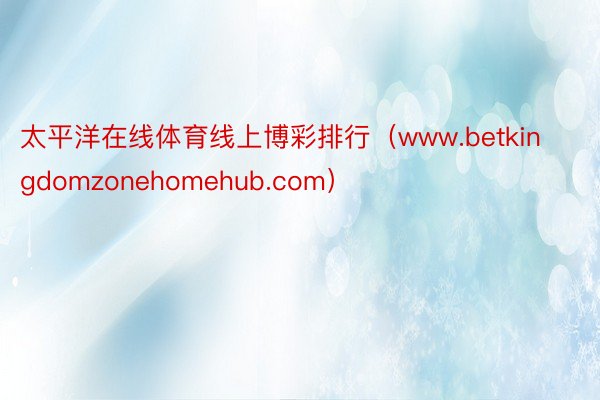 太平洋在线体育线上博彩排行（www.betkingdomzonehomehub.com）