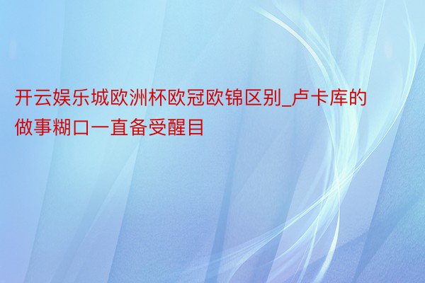 开云娱乐城欧洲杯欧冠欧锦区别_卢卡库的做事糊口一直备受醒目