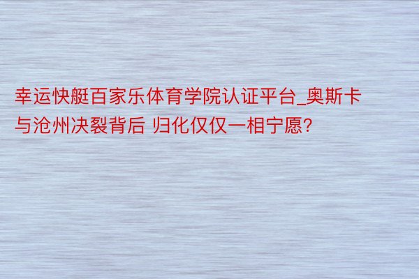 幸运快艇百家乐体育学院认证平台_奥斯卡与沧州决裂背后 归化仅仅一相宁愿？