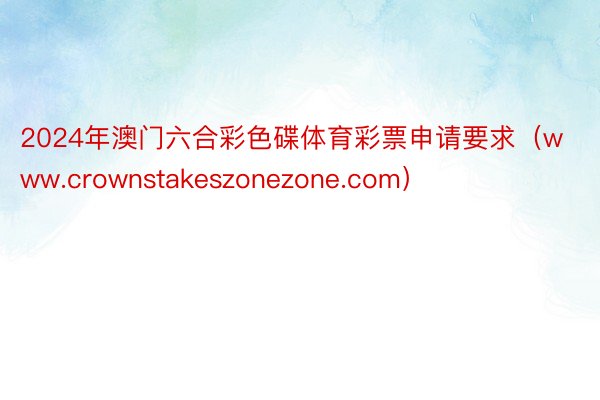 2024年澳门六合彩色碟体育彩票申请要求（www.crownstakeszonezone.com）