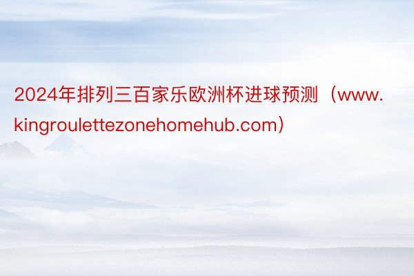 2024年排列三百家乐欧洲杯进球预测（www.kingroulettezonehomehub.com）