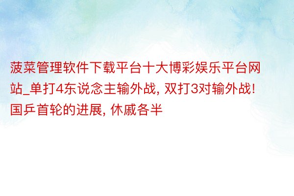 菠菜管理软件下载平台十大博彩娱乐平台网站_单打4东说念主输外战, 双打3对输外战! 国乒首轮的进展, 休戚各半