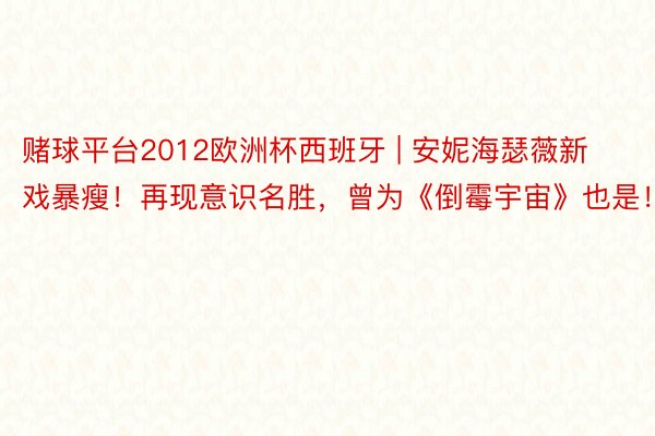 赌球平台2012欧洲杯西班牙 | 安妮海瑟薇新戏暴瘦！再现意识名胜，曾为《倒霉宇宙》也是！