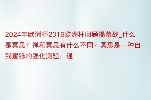 2024年欧洲杯2016欧洲杯回顾揭幕战_什么是冥思？禅和冥思有什么不同？冥思是一种自我矍铄的强化测验，通