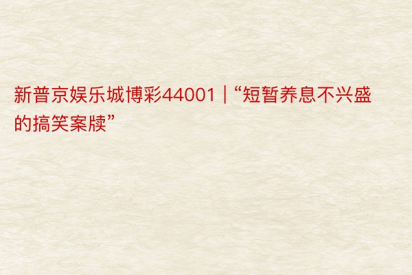 新普京娱乐城博彩44001 | “短暂养息不兴盛的搞笑案牍”