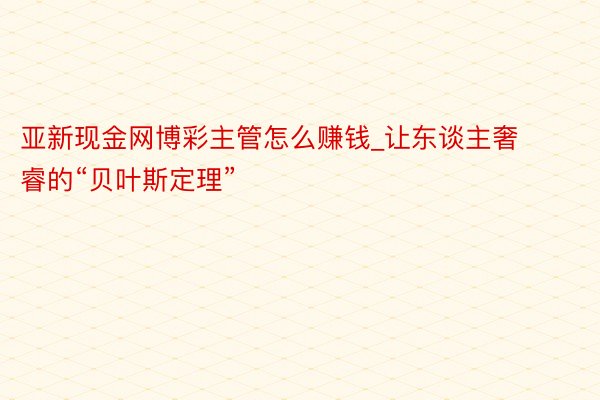 亚新现金网博彩主管怎么赚钱_让东谈主奢睿的“贝叶斯定理”