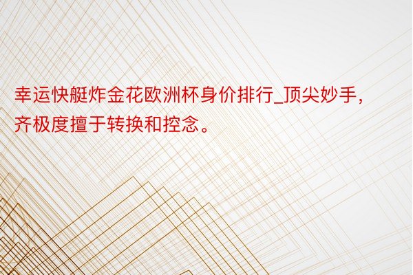 幸运快艇炸金花欧洲杯身价排行_顶尖妙手，齐极度擅于转换和控念。