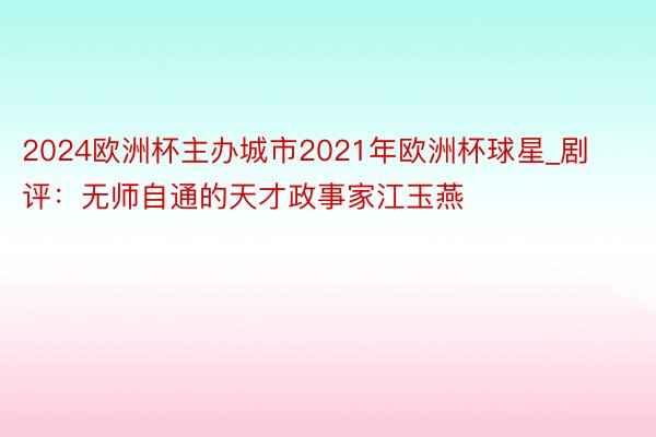 2024欧洲杯主办城市2021年欧洲杯球星_剧评：无师自通的天才政事家江玉燕