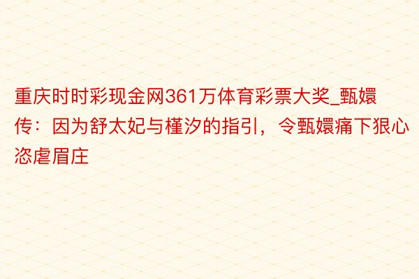 重庆时时彩现金网361万体育彩票大奖_甄嬛传：因为舒太妃与槿汐的指引，令甄嬛痛下狠心恣虐眉庄