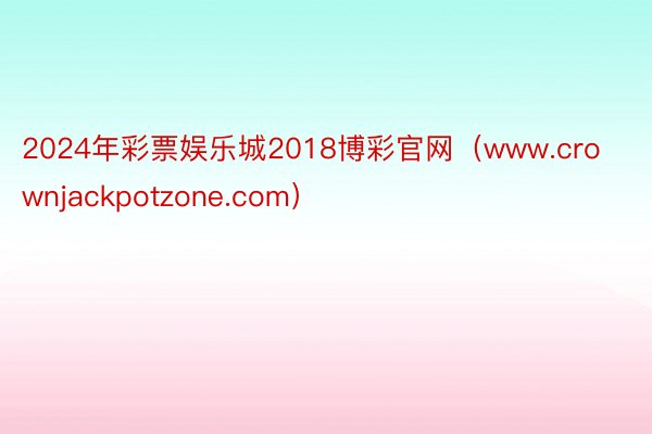 2024年彩票娱乐城2018博彩官网（www.crownjackpotzone.com）