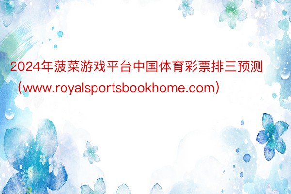 2024年菠菜游戏平台中国体育彩票排三预测（www.royalsportsbookhome.com）