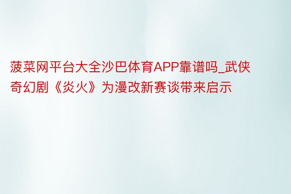 菠菜网平台大全沙巴体育APP靠谱吗_武侠奇幻剧《炎火》为漫改新赛谈带来启示