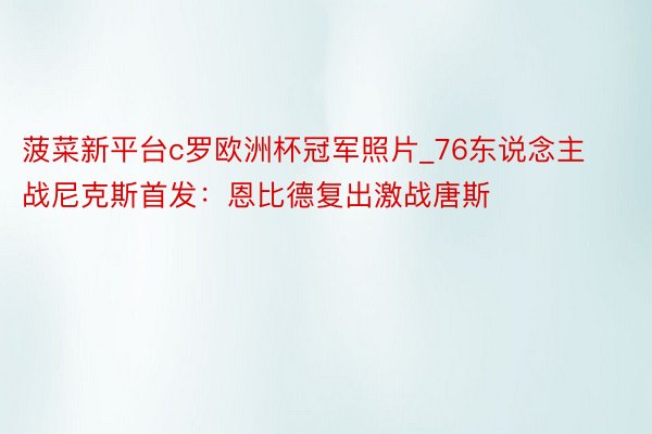 菠菜新平台c罗欧洲杯冠军照片_76东说念主战尼克斯首发：恩比德复出激战唐斯