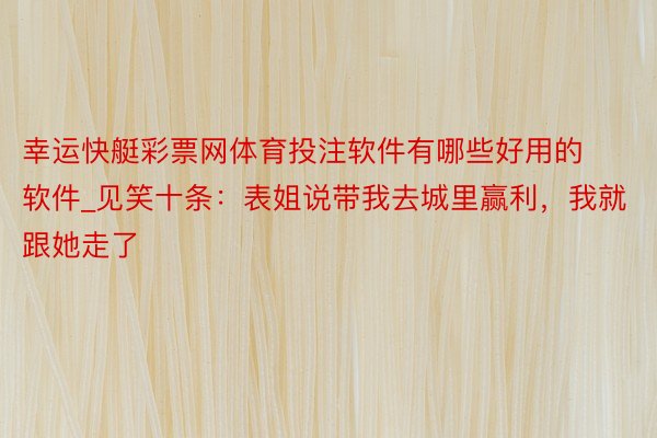 幸运快艇彩票网体育投注软件有哪些好用的软件_见笑十条：表姐说带我去城里赢利，我就跟她走了