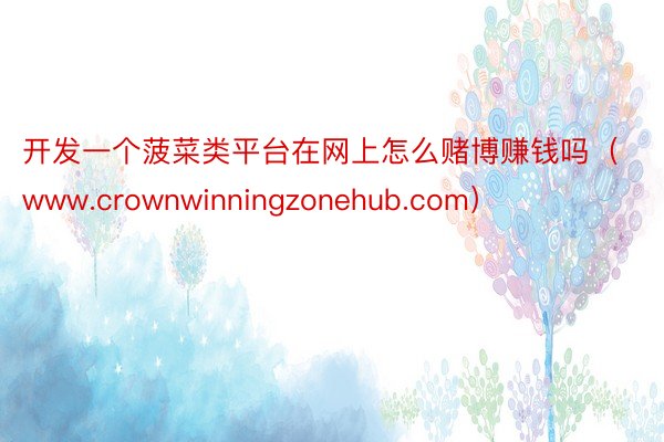 开发一个菠菜类平台在网上怎么赌博赚钱吗（www.crownwinningzonehub.com）