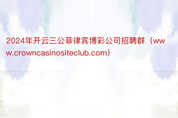 2024年开云三公菲律宾博彩公司招聘群（www.crowncasinositeclub.com）