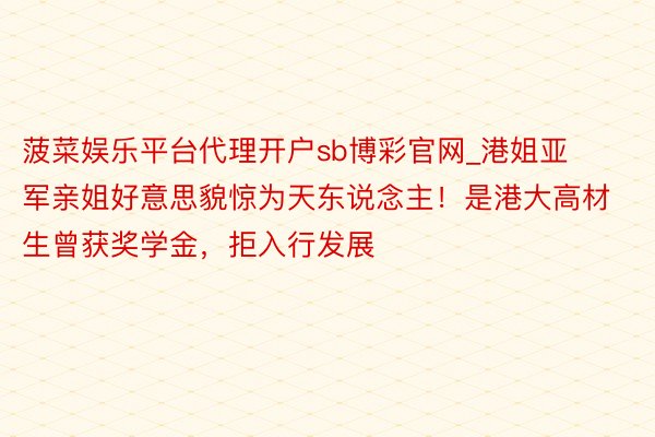 菠菜娱乐平台代理开户sb博彩官网_港姐亚军亲姐好意思貌惊为天东说念主！是港大高材生曾获奖学金，拒入行发展