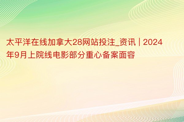 太平洋在线加拿大28网站投注_资讯 | 2024年9月上院线电影部分重心备案面容