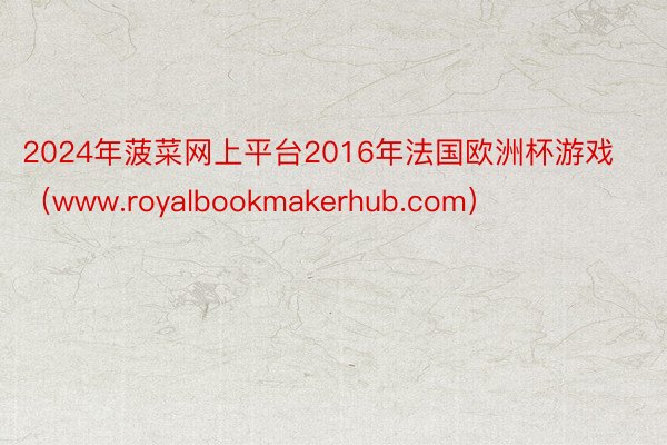 2024年菠菜网上平台2016年法国欧洲杯游戏（www.royalbookmakerhub.com）