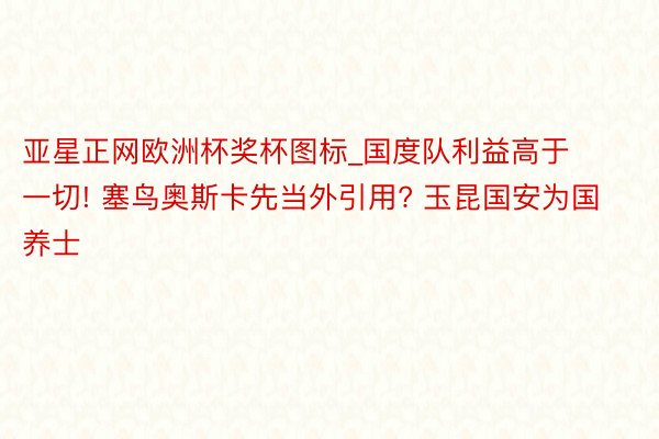 亚星正网欧洲杯奖杯图标_国度队利益高于一切! 塞鸟奥斯卡先当外引用? 玉昆国安为国养士