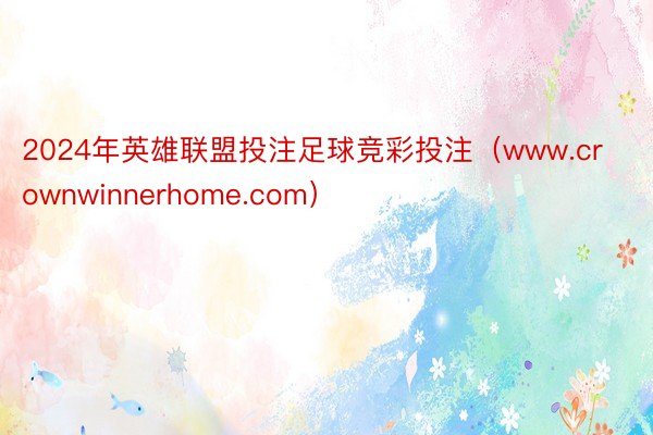 2024年英雄联盟投注足球竞彩投注（www.crownwinnerhome.com）