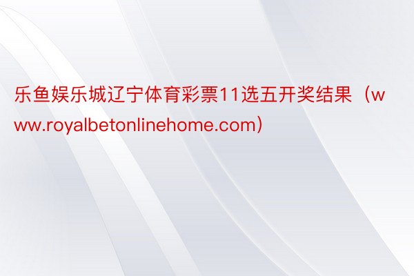 乐鱼娱乐城辽宁体育彩票11选五开奖结果（www.royalbetonlinehome.com）