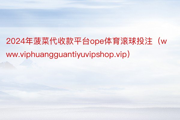 2024年菠菜代收款平台ope体育滚球投注（www.viphuangguantiyuvipshop.vip）