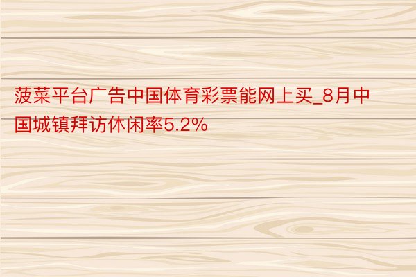 菠菜平台广告中国体育彩票能网上买_8月中国城镇拜访休闲率5.2%