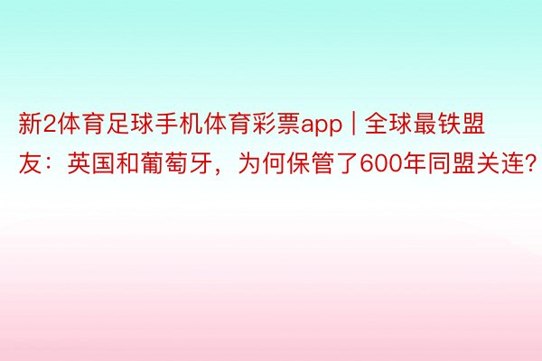 新2体育足球手机体育彩票app | 全球最铁盟友：英国和葡萄牙，为何保管了600年同盟关连？