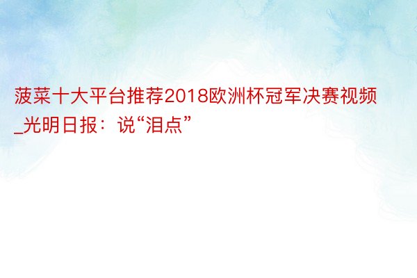 菠菜十大平台推荐2018欧洲杯冠军决赛视频_光明日报：说“泪点”