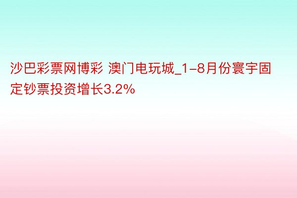 沙巴彩票网博彩 澳门电玩城_1-8月份寰宇固定钞票投资增长3.2%