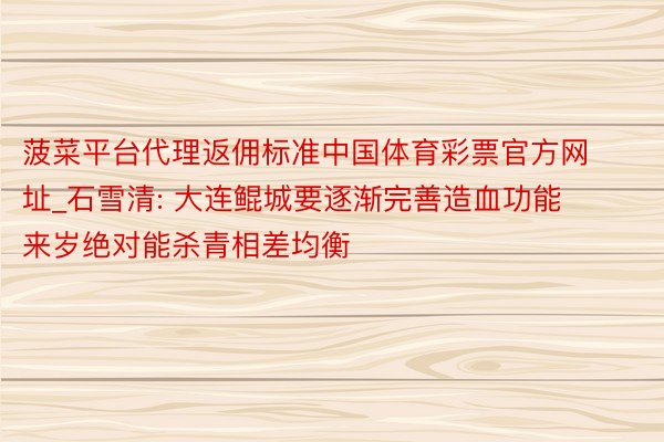 菠菜平台代理返佣标准中国体育彩票官方网址_石雪清: 大连鲲城要逐渐完善造血功能 来岁绝对能杀青相差均衡