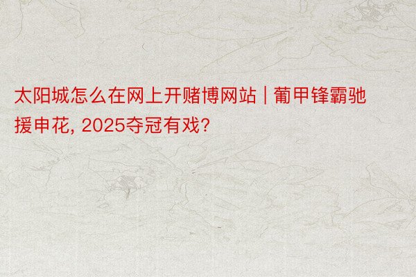 太阳城怎么在网上开赌博网站 | 葡甲锋霸驰援申花, 2025夺冠有戏?