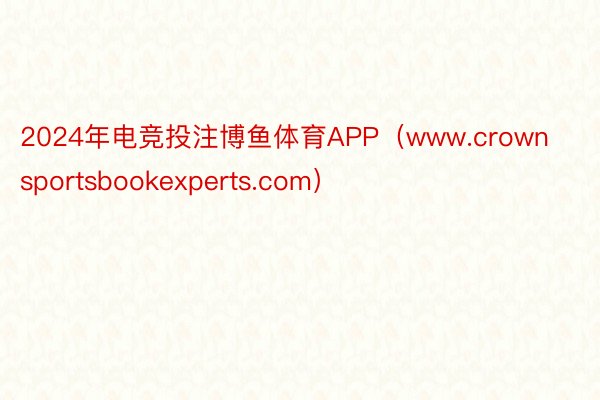 2024年电竞投注博鱼体育APP（www.crownsportsbookexperts.com）