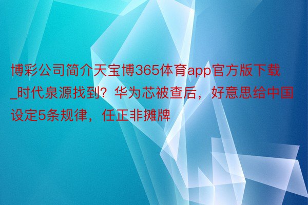 博彩公司简介天宝博365体育app官方版下载_时代泉源找到？华为芯被查后，好意思给中国设定5条规律，任正非摊牌