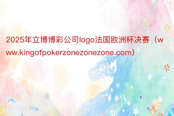 2025年立博博彩公司logo法国欧洲杯决赛（www.kingofpokerzonezonezone.com）