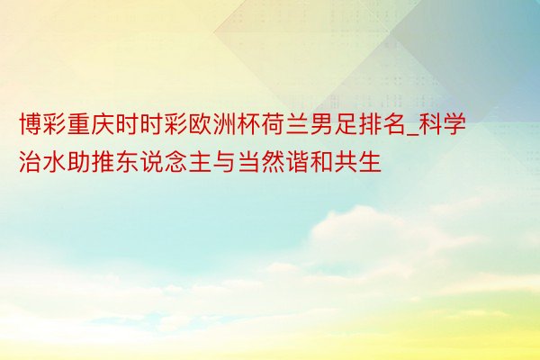 博彩重庆时时彩欧洲杯荷兰男足排名_科学治水助推东说念主与当然谐和共生